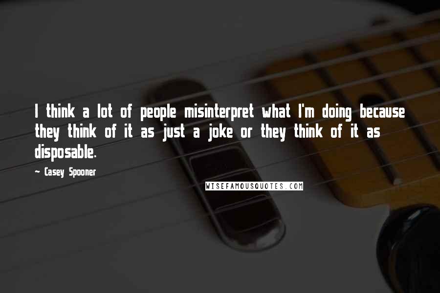 Casey Spooner Quotes: I think a lot of people misinterpret what I'm doing because they think of it as just a joke or they think of it as disposable.