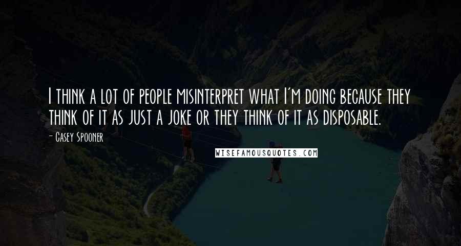 Casey Spooner Quotes: I think a lot of people misinterpret what I'm doing because they think of it as just a joke or they think of it as disposable.