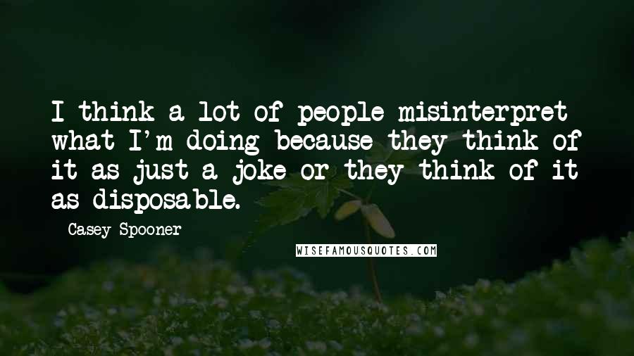 Casey Spooner Quotes: I think a lot of people misinterpret what I'm doing because they think of it as just a joke or they think of it as disposable.