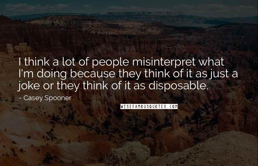 Casey Spooner Quotes: I think a lot of people misinterpret what I'm doing because they think of it as just a joke or they think of it as disposable.