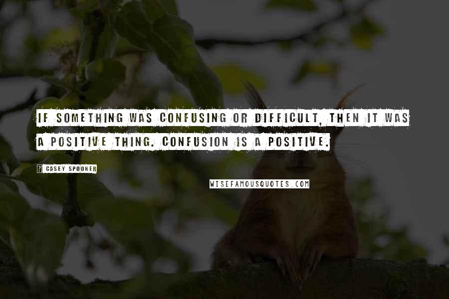 Casey Spooner Quotes: If something was confusing or difficult, then it was a positive thing. Confusion is a positive.