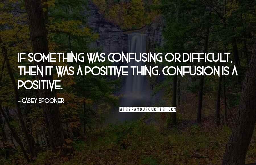 Casey Spooner Quotes: If something was confusing or difficult, then it was a positive thing. Confusion is a positive.
