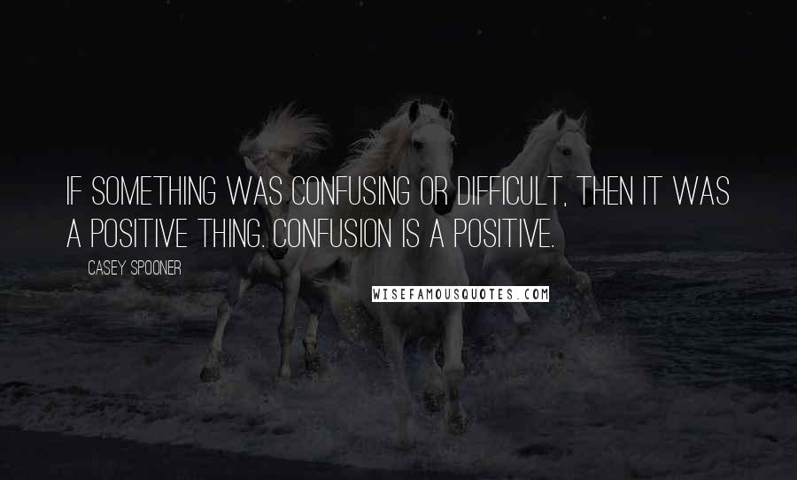 Casey Spooner Quotes: If something was confusing or difficult, then it was a positive thing. Confusion is a positive.