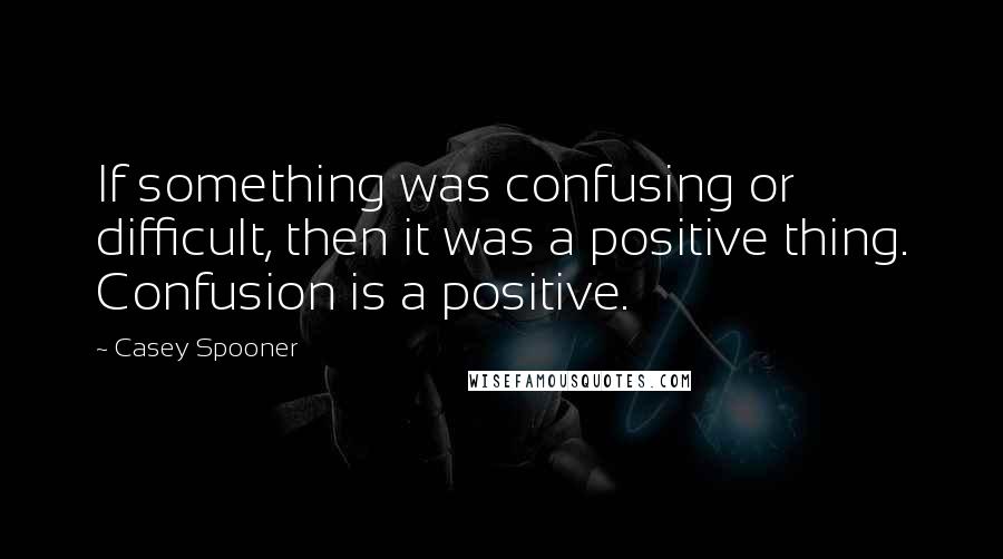 Casey Spooner Quotes: If something was confusing or difficult, then it was a positive thing. Confusion is a positive.