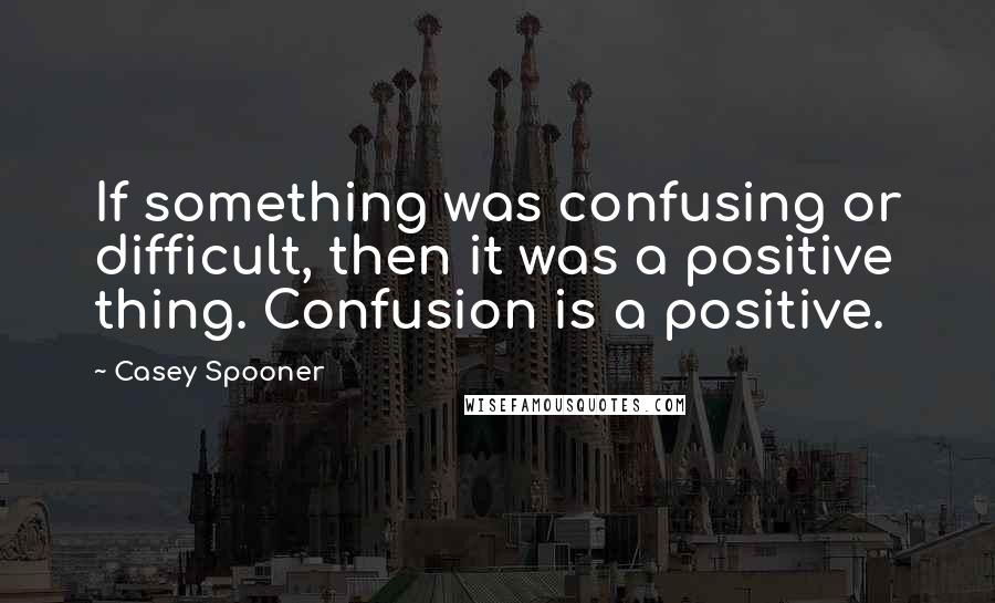 Casey Spooner Quotes: If something was confusing or difficult, then it was a positive thing. Confusion is a positive.