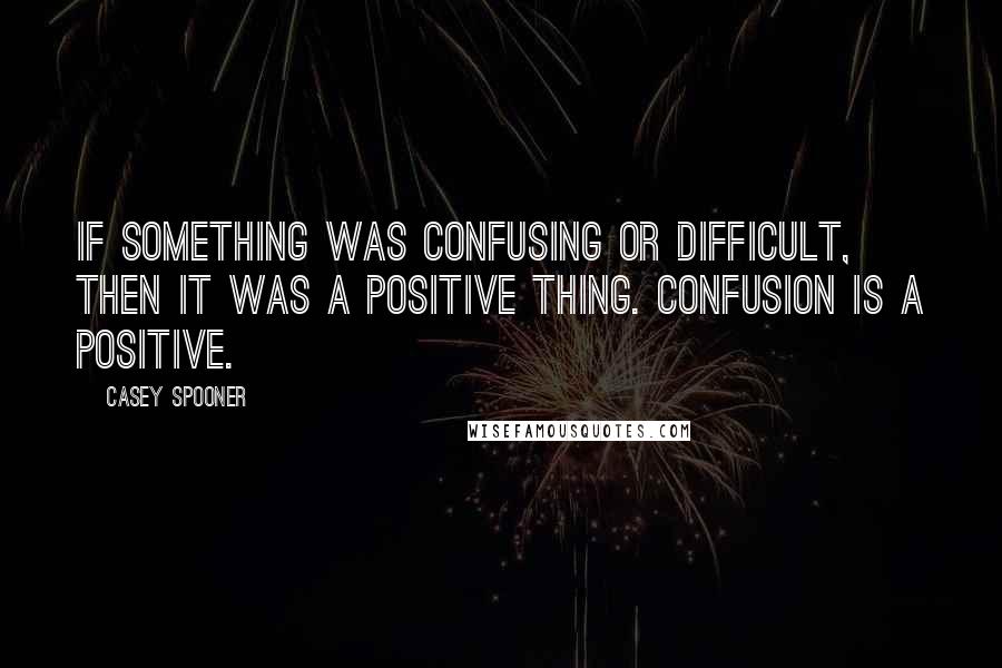 Casey Spooner Quotes: If something was confusing or difficult, then it was a positive thing. Confusion is a positive.