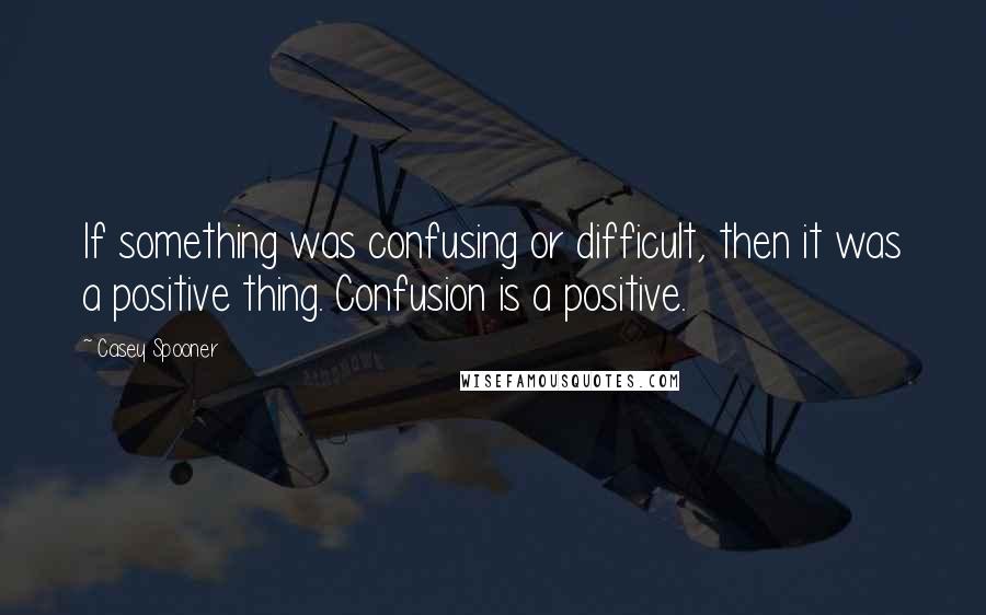 Casey Spooner Quotes: If something was confusing or difficult, then it was a positive thing. Confusion is a positive.