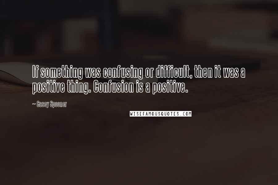 Casey Spooner Quotes: If something was confusing or difficult, then it was a positive thing. Confusion is a positive.
