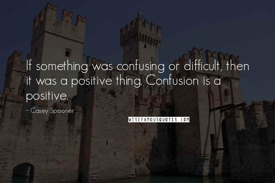Casey Spooner Quotes: If something was confusing or difficult, then it was a positive thing. Confusion is a positive.