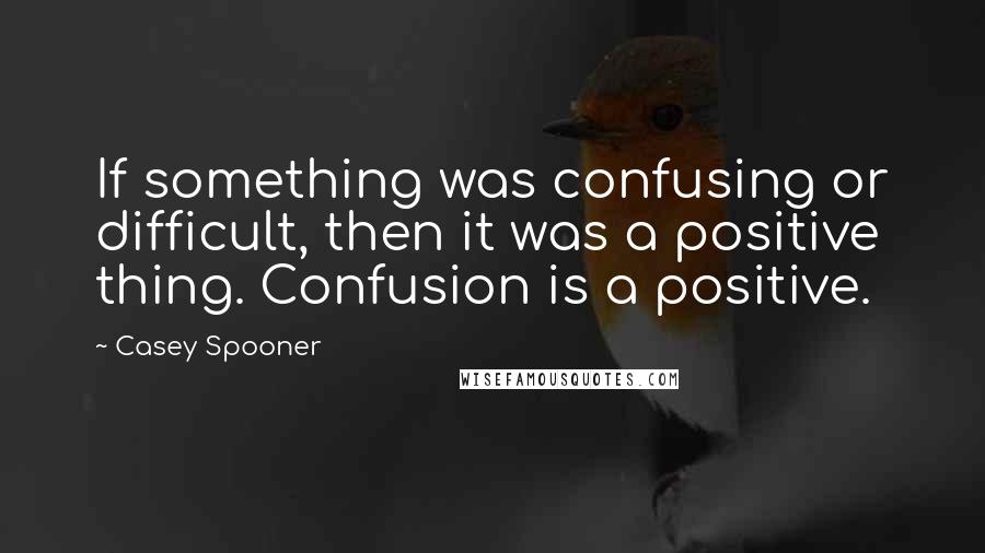 Casey Spooner Quotes: If something was confusing or difficult, then it was a positive thing. Confusion is a positive.