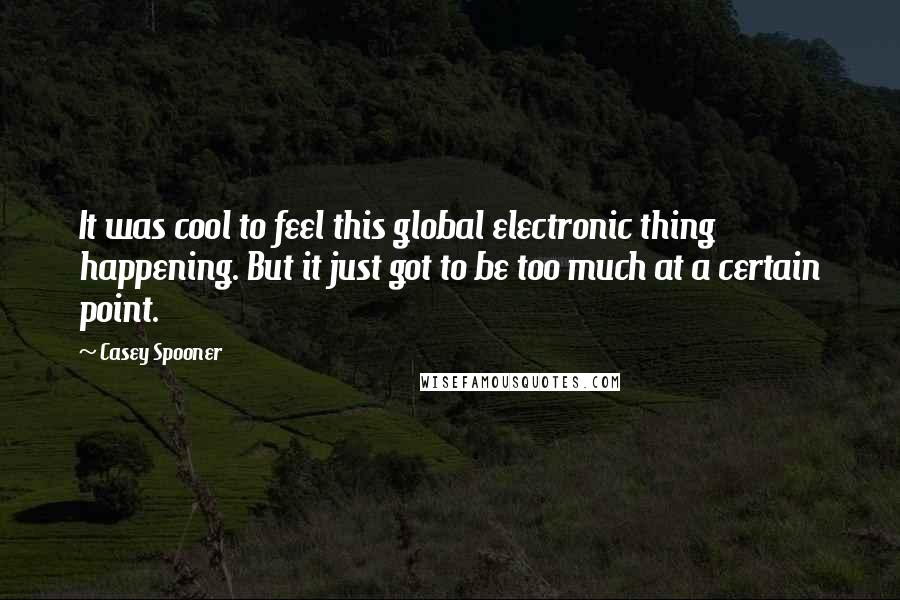 Casey Spooner Quotes: It was cool to feel this global electronic thing happening. But it just got to be too much at a certain point.