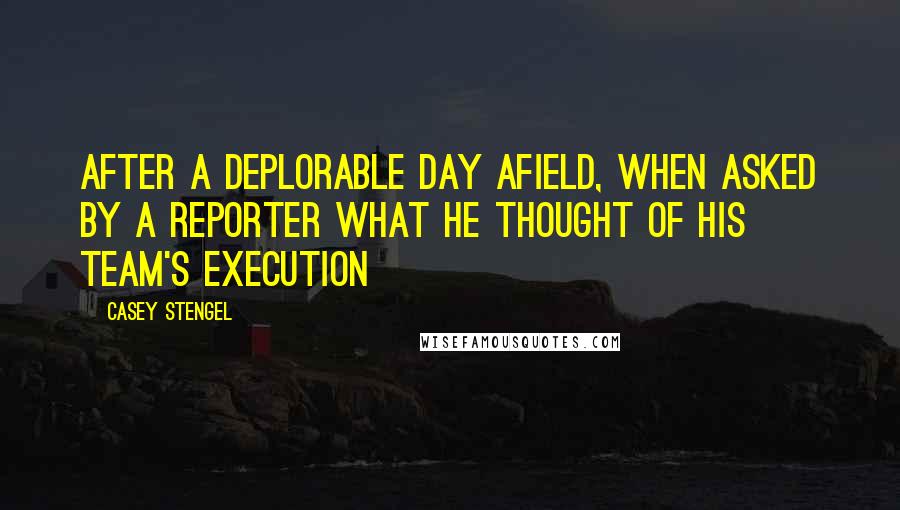 Casey Stengel Quotes: After a deplorable day afield, when asked by a reporter what he thought of his team's execution