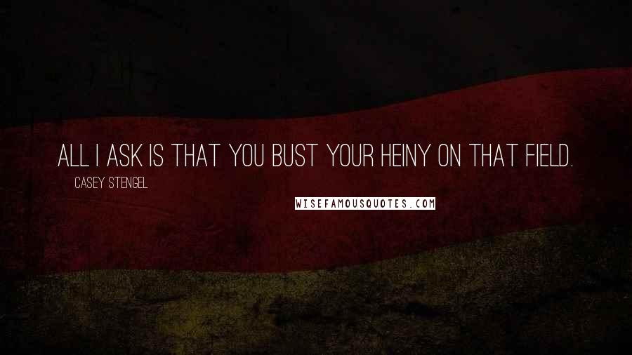 Casey Stengel Quotes: All I ask is that you bust your heiny on that field.