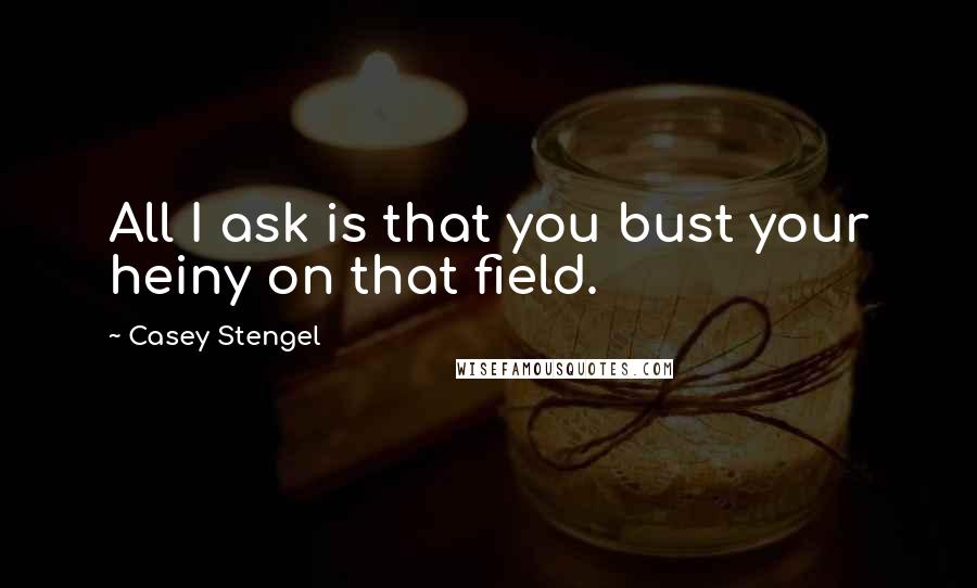 Casey Stengel Quotes: All I ask is that you bust your heiny on that field.