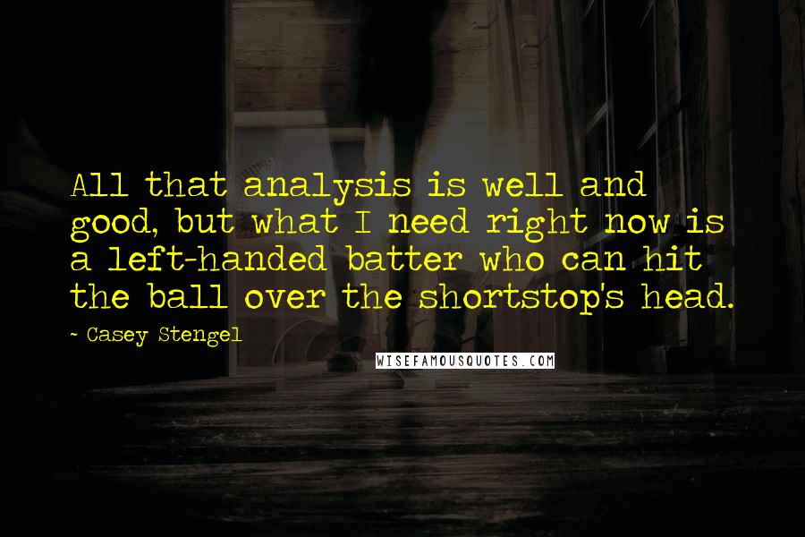 Casey Stengel Quotes: All that analysis is well and good, but what I need right now is a left-handed batter who can hit the ball over the shortstop's head.