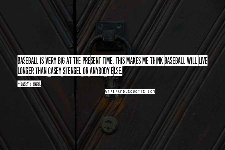 Casey Stengel Quotes: Baseball is very big at the present time. This makes me think baseball will live longer than Casey Stengel or anybody else.