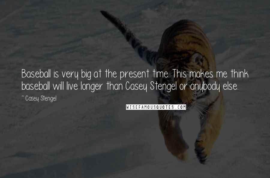 Casey Stengel Quotes: Baseball is very big at the present time. This makes me think baseball will live longer than Casey Stengel or anybody else.