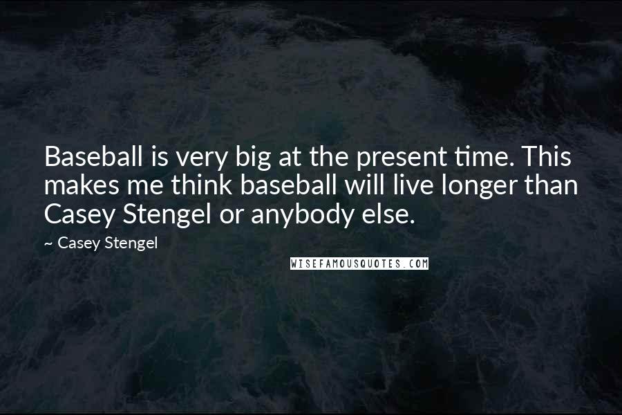 Casey Stengel Quotes: Baseball is very big at the present time. This makes me think baseball will live longer than Casey Stengel or anybody else.