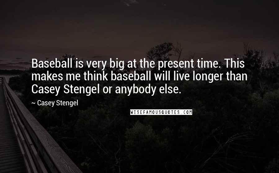 Casey Stengel Quotes: Baseball is very big at the present time. This makes me think baseball will live longer than Casey Stengel or anybody else.