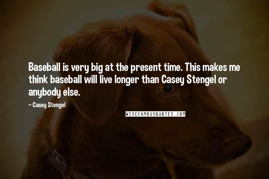 Casey Stengel Quotes: Baseball is very big at the present time. This makes me think baseball will live longer than Casey Stengel or anybody else.