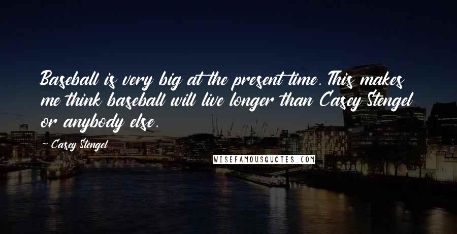 Casey Stengel Quotes: Baseball is very big at the present time. This makes me think baseball will live longer than Casey Stengel or anybody else.