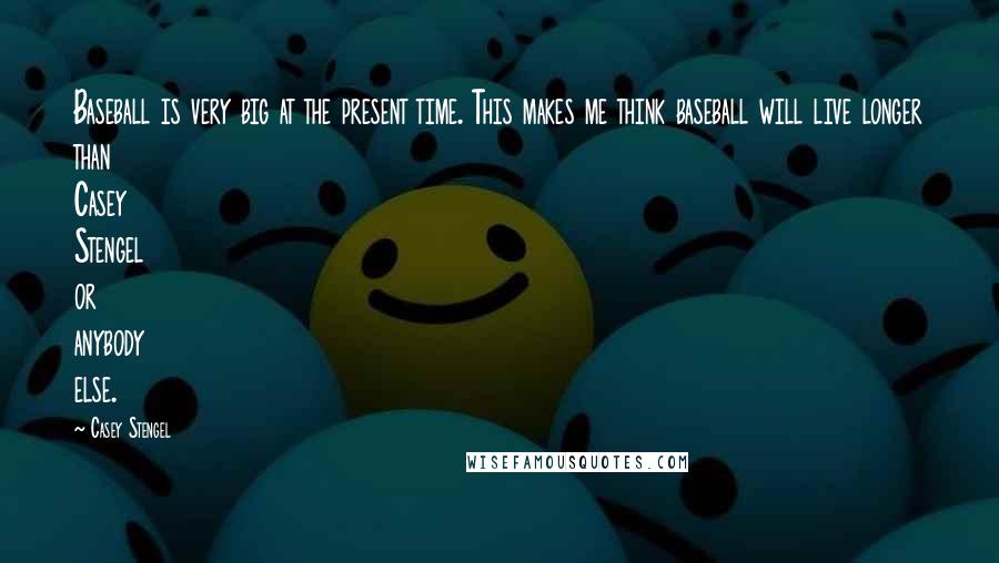 Casey Stengel Quotes: Baseball is very big at the present time. This makes me think baseball will live longer than Casey Stengel or anybody else.