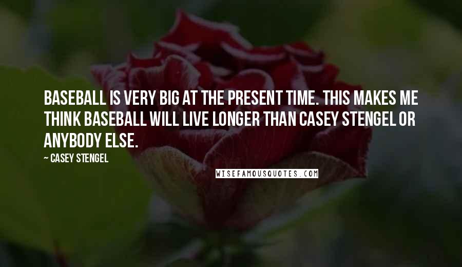 Casey Stengel Quotes: Baseball is very big at the present time. This makes me think baseball will live longer than Casey Stengel or anybody else.