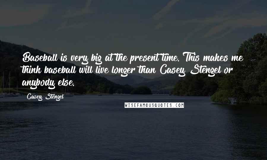 Casey Stengel Quotes: Baseball is very big at the present time. This makes me think baseball will live longer than Casey Stengel or anybody else.