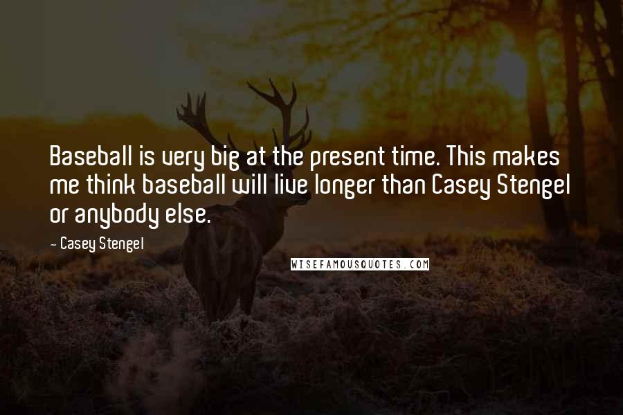 Casey Stengel Quotes: Baseball is very big at the present time. This makes me think baseball will live longer than Casey Stengel or anybody else.