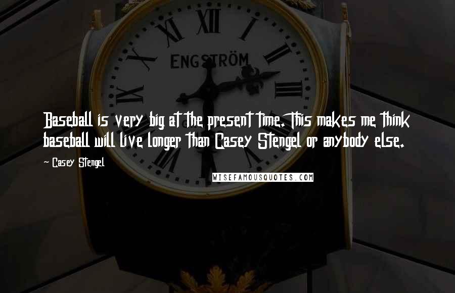 Casey Stengel Quotes: Baseball is very big at the present time. This makes me think baseball will live longer than Casey Stengel or anybody else.