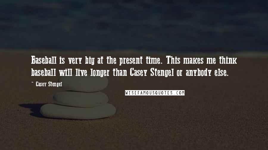 Casey Stengel Quotes: Baseball is very big at the present time. This makes me think baseball will live longer than Casey Stengel or anybody else.