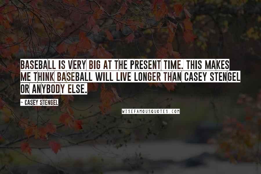 Casey Stengel Quotes: Baseball is very big at the present time. This makes me think baseball will live longer than Casey Stengel or anybody else.