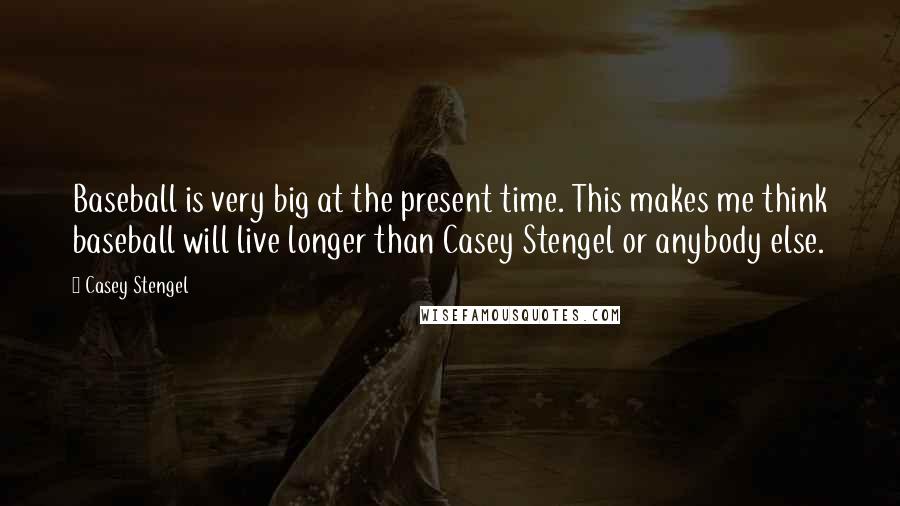 Casey Stengel Quotes: Baseball is very big at the present time. This makes me think baseball will live longer than Casey Stengel or anybody else.