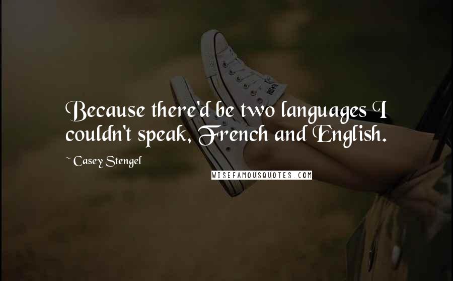 Casey Stengel Quotes: Because there'd be two languages I couldn't speak, French and English.