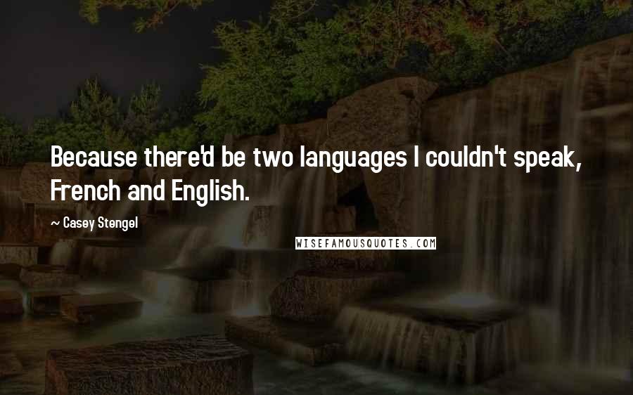 Casey Stengel Quotes: Because there'd be two languages I couldn't speak, French and English.