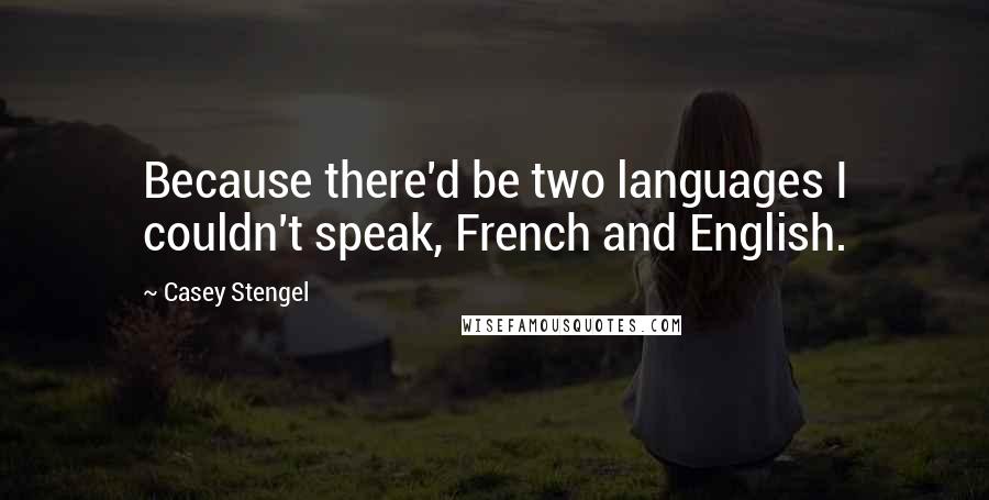 Casey Stengel Quotes: Because there'd be two languages I couldn't speak, French and English.