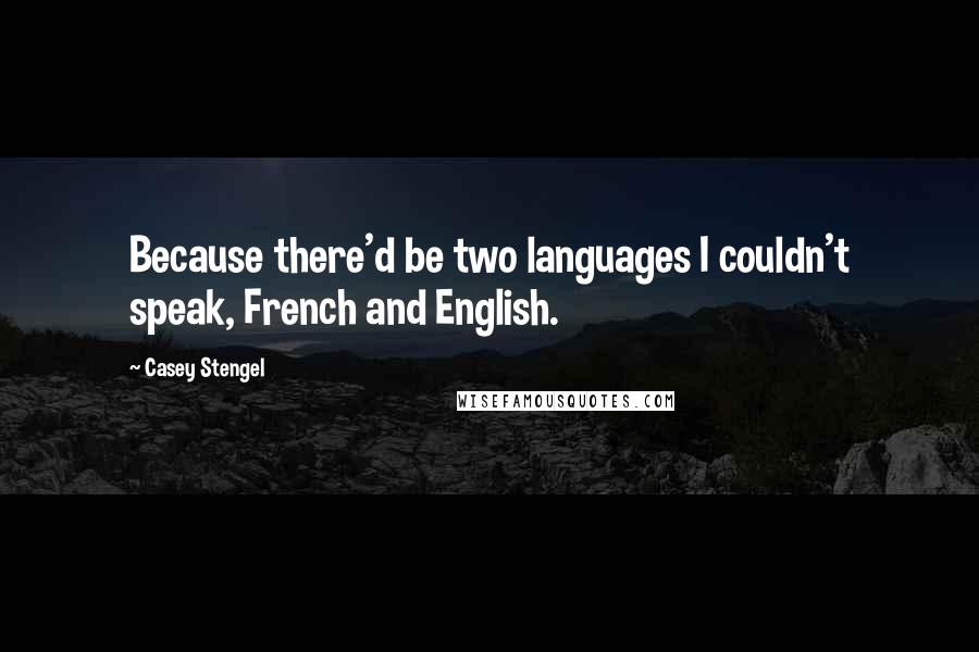 Casey Stengel Quotes: Because there'd be two languages I couldn't speak, French and English.