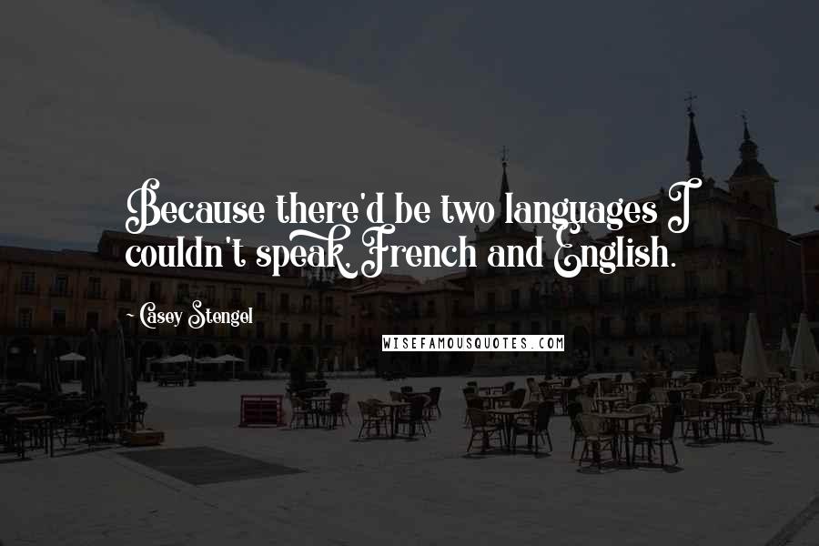 Casey Stengel Quotes: Because there'd be two languages I couldn't speak, French and English.