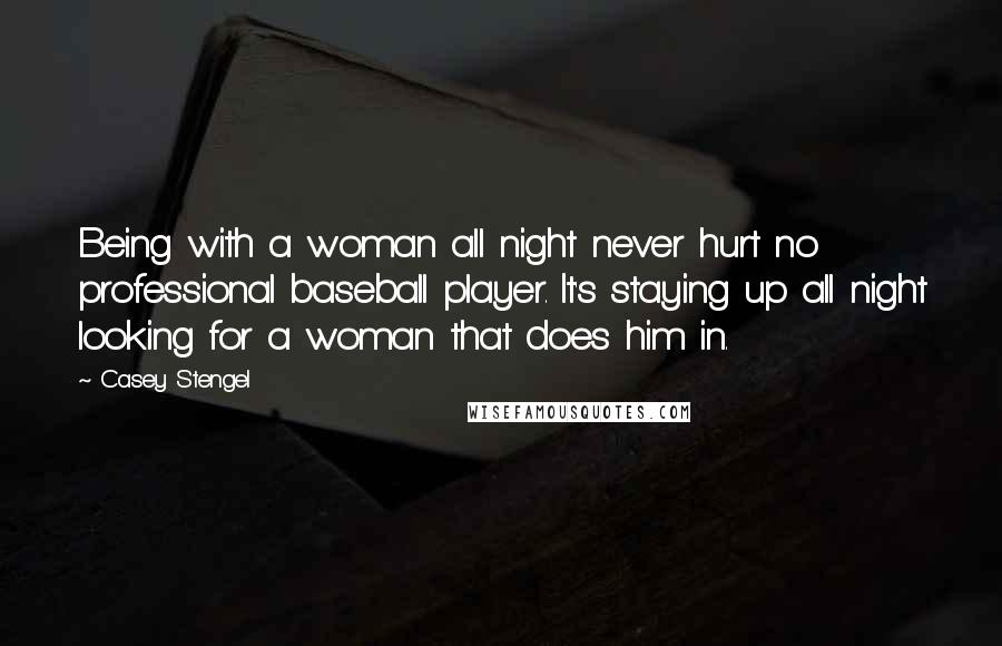 Casey Stengel Quotes: Being with a woman all night never hurt no professional baseball player. It's staying up all night looking for a woman that does him in.