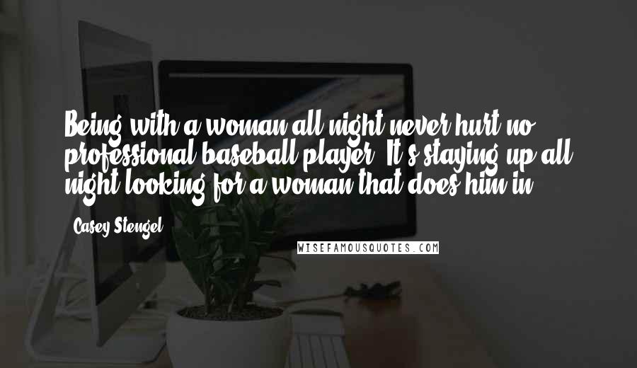 Casey Stengel Quotes: Being with a woman all night never hurt no professional baseball player. It's staying up all night looking for a woman that does him in.