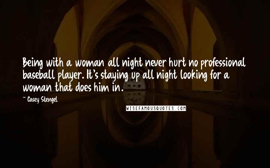 Casey Stengel Quotes: Being with a woman all night never hurt no professional baseball player. It's staying up all night looking for a woman that does him in.