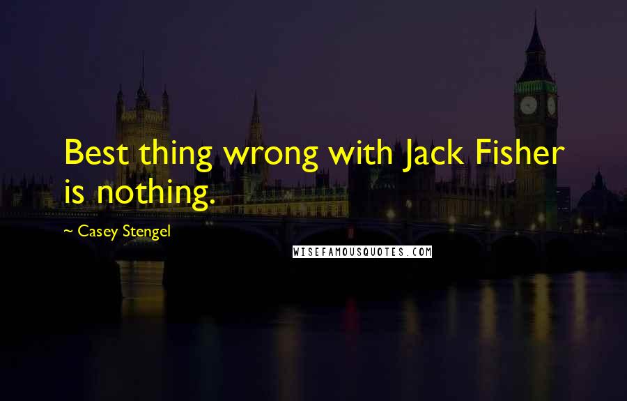 Casey Stengel Quotes: Best thing wrong with Jack Fisher is nothing.