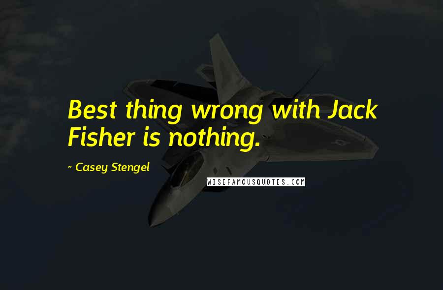 Casey Stengel Quotes: Best thing wrong with Jack Fisher is nothing.