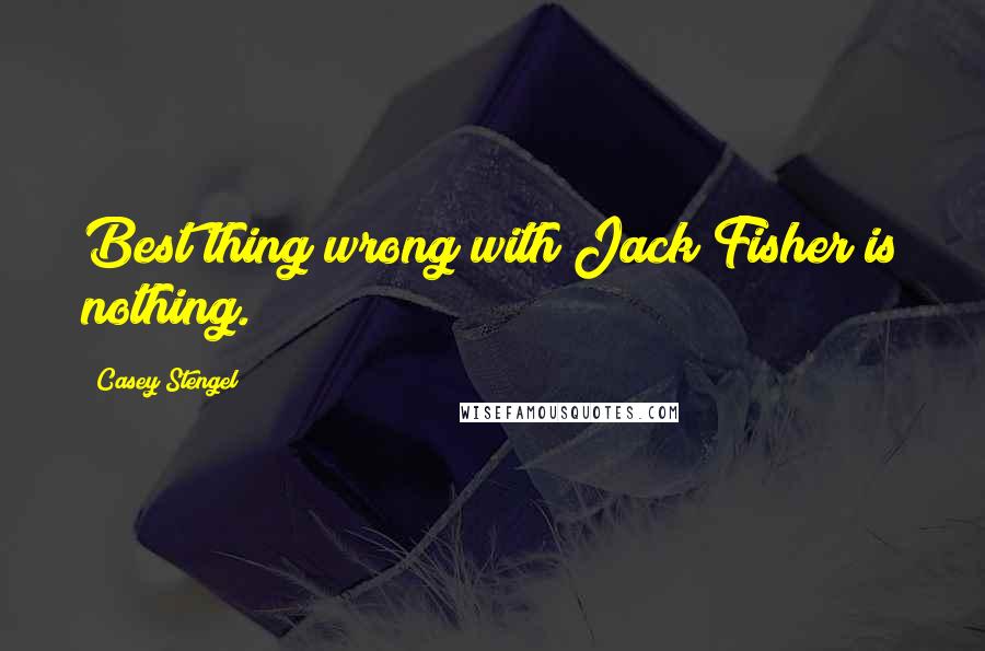 Casey Stengel Quotes: Best thing wrong with Jack Fisher is nothing.