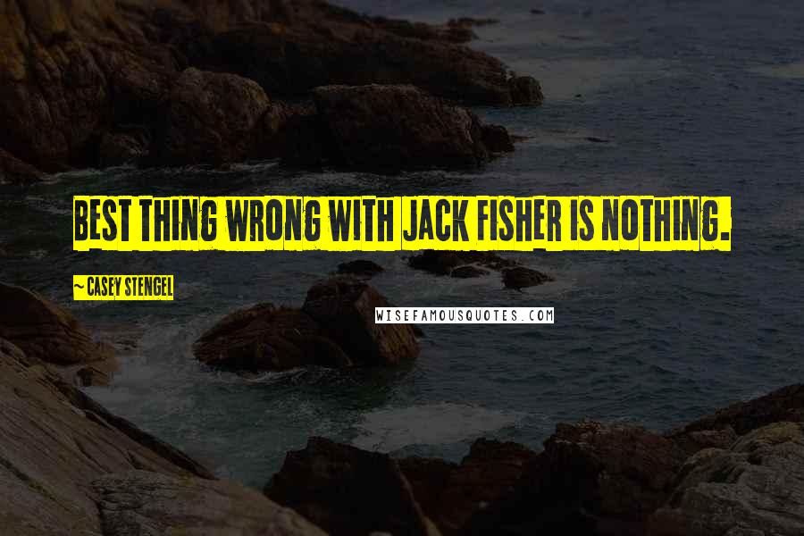 Casey Stengel Quotes: Best thing wrong with Jack Fisher is nothing.