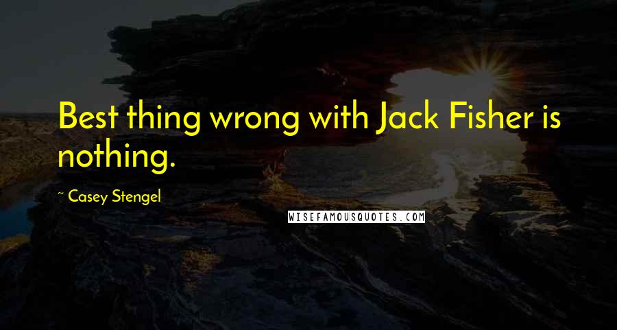 Casey Stengel Quotes: Best thing wrong with Jack Fisher is nothing.