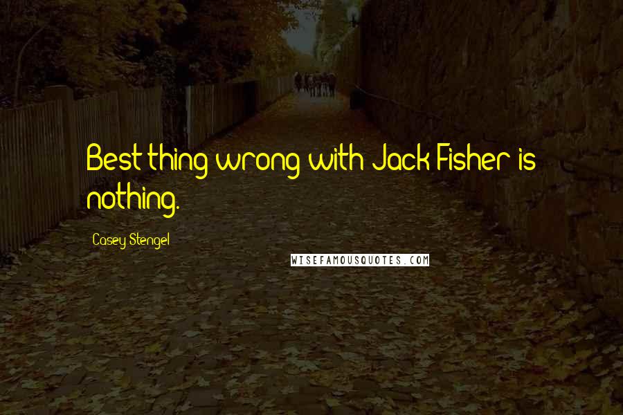 Casey Stengel Quotes: Best thing wrong with Jack Fisher is nothing.