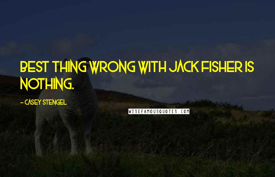 Casey Stengel Quotes: Best thing wrong with Jack Fisher is nothing.