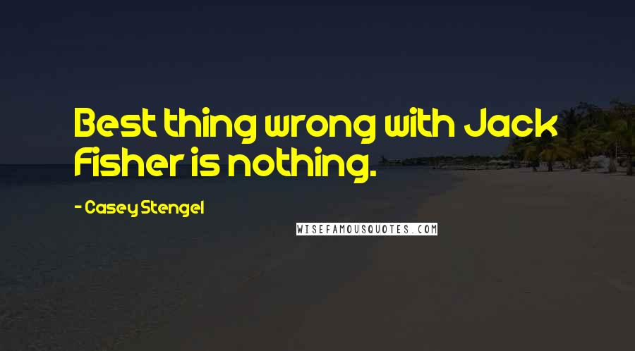 Casey Stengel Quotes: Best thing wrong with Jack Fisher is nothing.