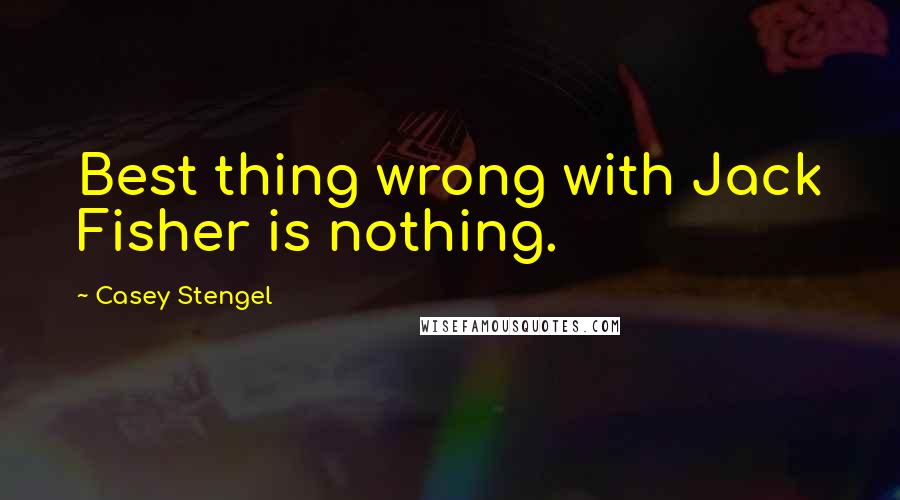 Casey Stengel Quotes: Best thing wrong with Jack Fisher is nothing.